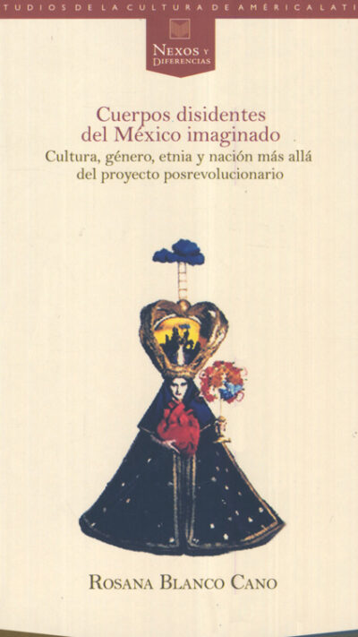 Cuerpos disidentes del México imaginado. Cultura, género, etnia y nación más allá del proyecto posrevolucionario