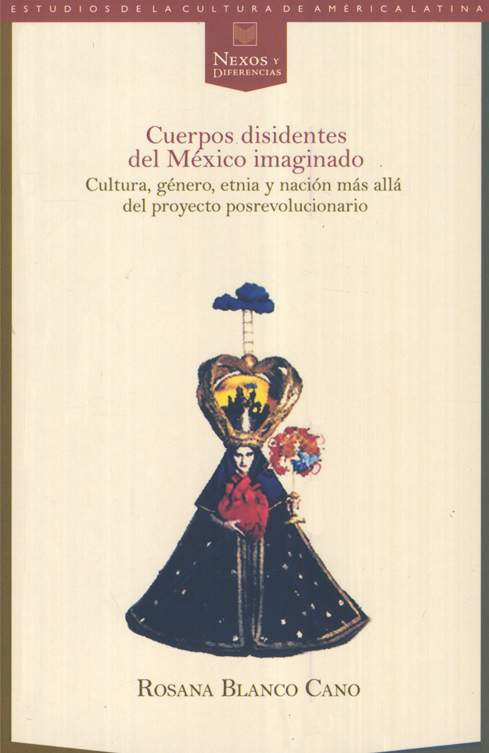 Cuerpos disidentes del México imaginado. Cultura, género, etnia y nación más allá del proyecto posrevolucionario