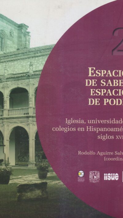 Espacios de saber, espacios de poder: Iglesia, universidades y colegios en Hispanoamérica siglos XVI-XIX