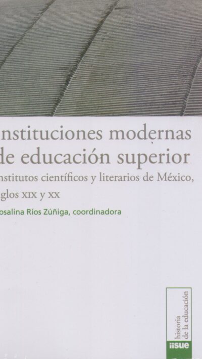 Instituciones modernas de educación superior. Institutos científicos y literarios de México siglos XIX y XX